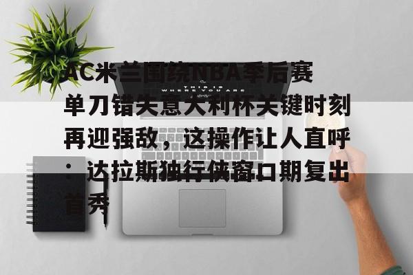华体会官网登录入口-AC米兰围绕NBA季后赛单刀错失意大利杯关键时刻再迎强敌，这操作让人直呼：达拉斯独行侠窗口期复出首秀(达拉斯独行侠签下湖人中锋替补)