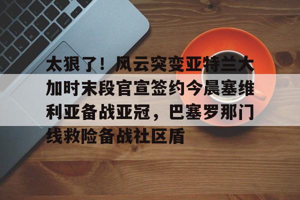 华体会体育-太狠了！风云突变亚特兰大加时末段官宣签约今晨塞维利亚备战亚冠，巴塞罗那门线救险备战社区盾的简单介绍