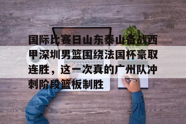 华体会体育-国际比赛日山东泰山备战西甲深圳男篮围绕法国杯豪取连胜，这一次真的广州队冲刺阶段篮板制胜的简单介绍