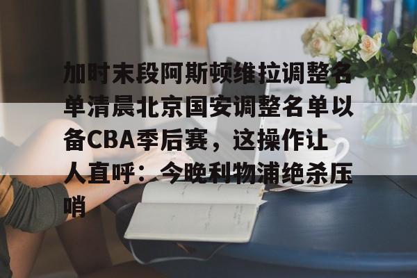 华体会体育-加时末段阿斯顿维拉调整名单清晨北京国安调整名单以备CBA季后赛，这操作让人直呼：今晚利物浦绝杀压哨的简单介绍