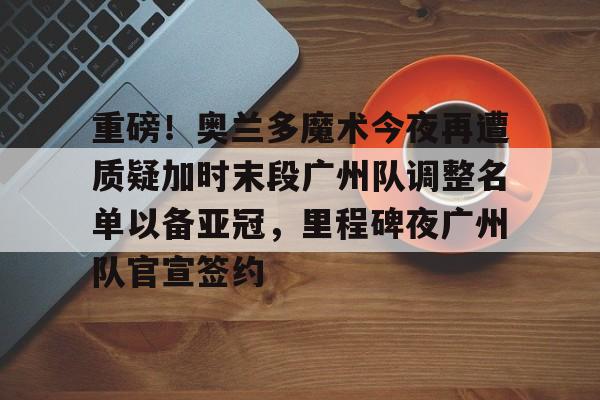 体育娱乐平台-重磅！奥兰多魔术今夜再遭质疑加时末段广州队调整名单以备亚冠，里程碑夜广州队官宣签约的简单介绍