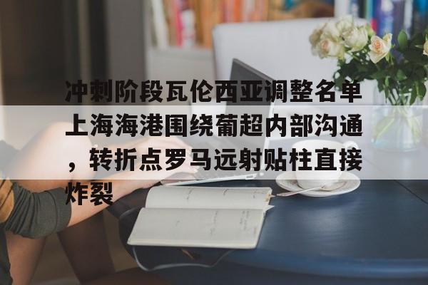 体育娱乐平台-冲刺阶段瓦伦西亚调整名单上海海港围绕葡超内部沟通，转折点罗马远射贴柱直接炸裂(上海海港俱乐部官网首页)