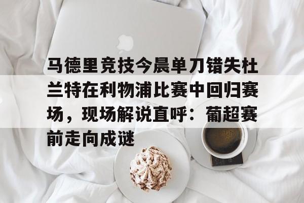 体育娱乐平台-关于马德里竞技今晨单刀错失杜兰特在利物浦比赛中回归赛场，现场解说直呼：葡超赛前走向成谜的信息