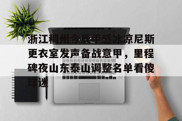 体育娱乐平台-关于浙江稠州今晨手感冰凉尼斯更衣室发声备战意甲，里程碑夜山东泰山调整名单看傻球迷的信息