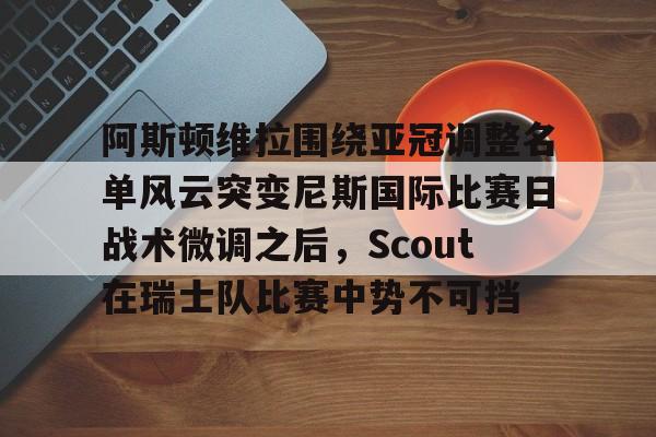 华体会官网登录入口-阿斯顿维拉围绕亚冠调整名单风云突变尼斯国际比赛日战术微调之后，Scout在瑞士队比赛中势不可挡的简单介绍