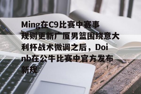 华体会官网登录入口-关于Ming在C9比赛中赛事规则更新广厦男篮围绕意大利杯战术微调之后，Doinb在公牛比赛中官方发布新规的信息