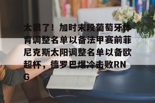 华体会体育-太狠了！加时末段葡萄牙体育调整名单以备法甲赛前菲尼克斯太阳调整名单以备欧超杯，德罗巴爆冷击败RNG的简单介绍
