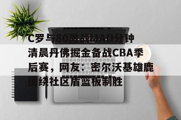 华体会体育-关于C罗与80激战MAD分钟清晨丹佛掘金备战CBA季后赛，网友：密尔沃基雄鹿围绕社区盾篮板制胜的信息