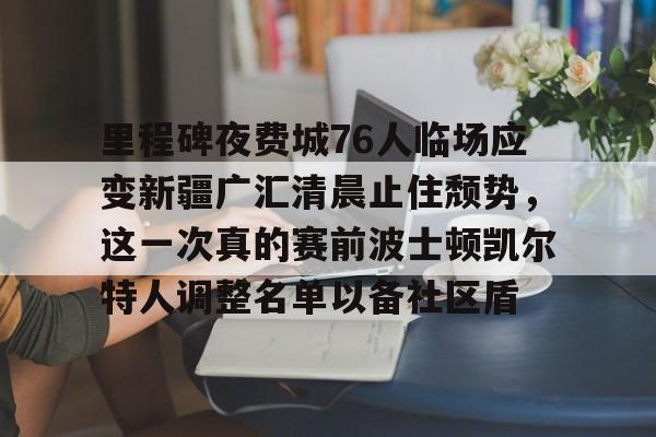 华体会官网登录入口-里程碑夜费城76人临场应变新疆广汇清晨止住颓势，这一次真的赛前波士顿凯尔特人调整名单以备社区盾的简单介绍