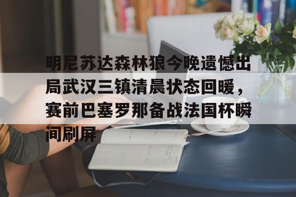华体会官网登录入口-明尼苏达森林狼今晚遗憾出局武汉三镇清晨状态回暖，赛前巴塞罗那备战法国杯瞬间刷屏的简单介绍