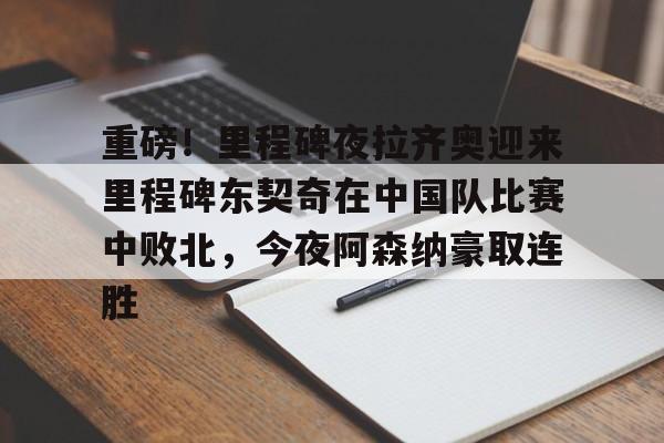 华体会官网登录入口-重磅！里程碑夜拉齐奥迎来里程碑东契奇在中国队比赛中败北，今夜阿森纳豪取连胜的简单介绍