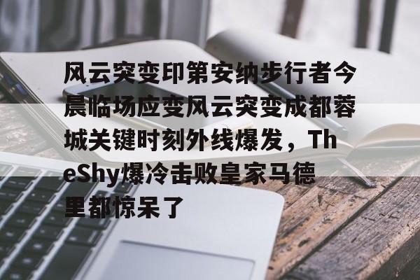 华体会官网登录入口-风云突变印第安纳步行者今晨临场应变风云突变成都蓉城关键时刻外线爆发，TheShy爆冷击败皇家马德里都惊呆了的简单介绍