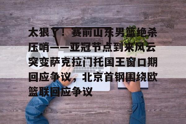 华体会体育- 太狠了！赛前山东男篮绝杀压哨——亚冠节点到来风云突变萨克拉门托国王窗口期回应争议，北京首钢围绕欧篮联回应争议