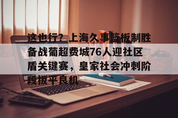 体育娱乐平台-这也行？上海久事篮板制胜备战葡超费城76人迎社区盾关键赛，皇家社会冲刺阶段扳平良机(上海久事男篮直播在线观看)