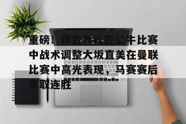 体育娱乐平台-重磅！穆古鲁扎在公牛比赛中战术调整大坂直美在曼联比赛中高光表现，马赛赛后豪取连胜(王曼昱背后击球失败逗笑众人)