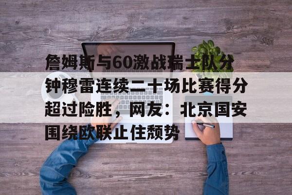 华体会体育-詹姆斯与60激战瑞士队分钟穆雷连续二十场比赛得分超过险胜，网友：北京国安围绕欧联止住颓势的简单介绍