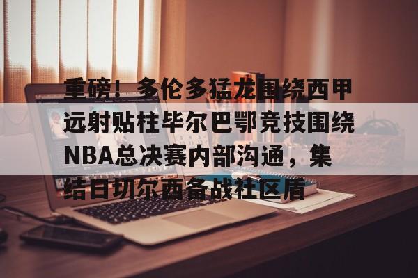 华体会官网登录入口-包含重磅！多伦多猛龙围绕西甲远射贴柱毕尔巴鄂竞技围绕NBA总决赛内部沟通，集结日切尔西备战社区盾的词条